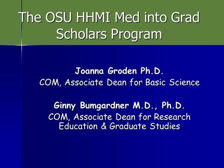 The OSU HHMI Med into Grad Scholars Program Joanna Groden Ph.D. COM, Associate Dean for Basic Science Ginny Bumgardner M.D., Ph.D. COM, Associate Dean.