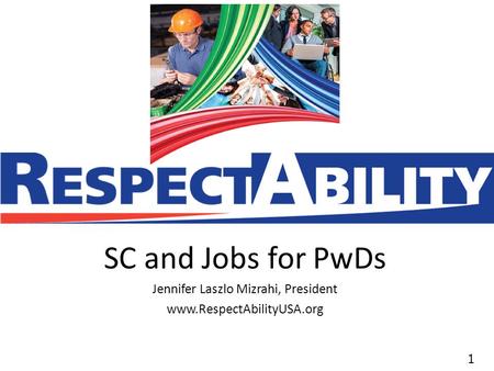 11 SC and Jobs for PwDs Jennifer Laszlo Mizrahi, President www.RespectAbilityUSA.org.