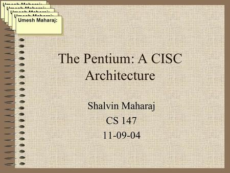 The Pentium: A CISC Architecture Shalvin Maharaj CS 147 11-09-04 Umesh Maharaj: