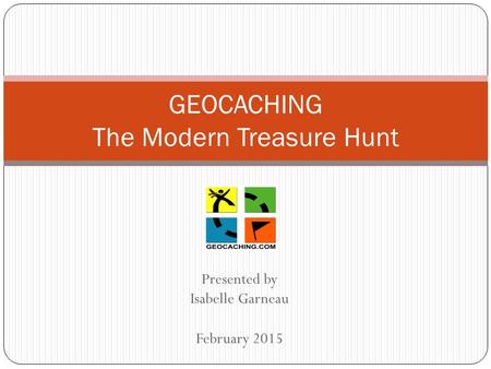 Presented by Isabelle Garneau February 2015 GEOCACHING The Modern Treasure Hunt.