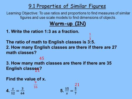 9.1 Properties of Similar Figures Learning Objective: To use ratios and proportions to find measures of similar figures and use scale models to find dimensions.