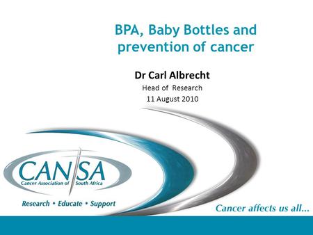 BPA, Baby Bottles and prevention of cancer Dr Carl Albrecht Head of Research 11 August 2010.