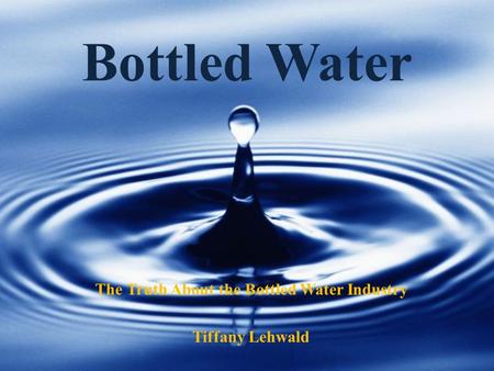 Bottled Water The Truth About the Bottled Water Industry Tiffany Lehwald.