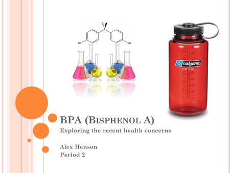BPA (B ISPHENOL A) Exploring the recent health concerns Alex Henson Period 2.