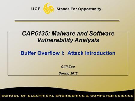 CAP6135: Malware and Software Vulnerability Analysis Buffer Overflow I: Attack Introduction Cliff Zou Spring 2012.