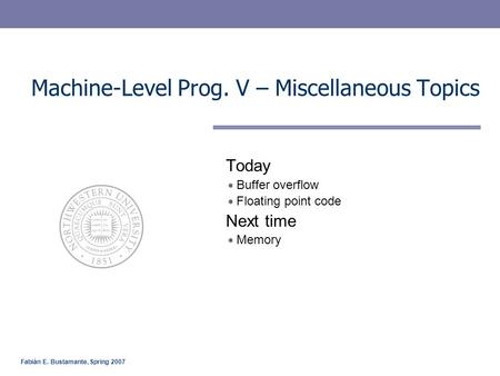 Fabián E. Bustamante, Spring 2007 Machine-Level Prog. V – Miscellaneous Topics Today Buffer overflow Floating point code Next time Memory.