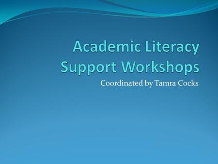 Coordinated by Tamra Cocks. What are the workshops? The workshops are designed to: Build upon your literacy skills and support you in your studies at.