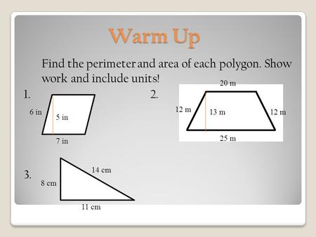Warm Up Find the perimeter and area of each polygon. Show work and include units! 1. 2. 3. 7 in 6 in 5 in 25 m 20 m 12 m 13 m 14 cm 11 cm 8 cm.