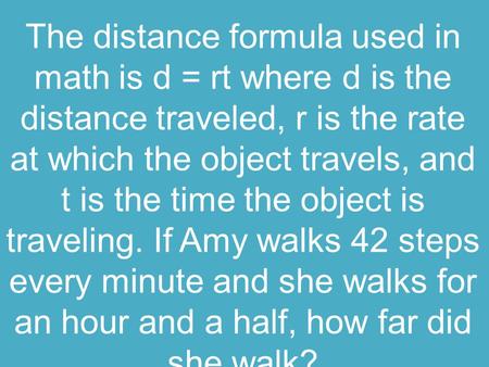 The distance formula used in math is d = rt where d is the distance traveled, r is the rate at which the object travels, and t is the time the object is.