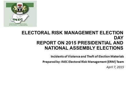 ELECTORAL RISK MANAGEMENT ELECTION DAY REPORT ON 2015 PRESIDENTIAL AND NATIONAL ASSEMBLY ELECTIONS Incidents of Violence and Theft of Election Materials.