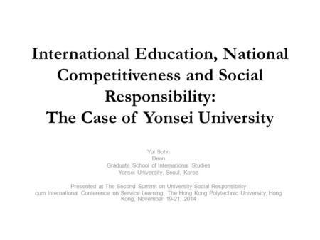 International Education, National Competitiveness and Social Responsibility: The Case of Yonsei University Yul Sohn Dean Graduate School of International.