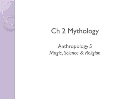 Ch 2 Mythology Anthropology 5 Magic, Science & Religion Ch 2 Mythology Anthropology 5 Magic, Science & Religion.