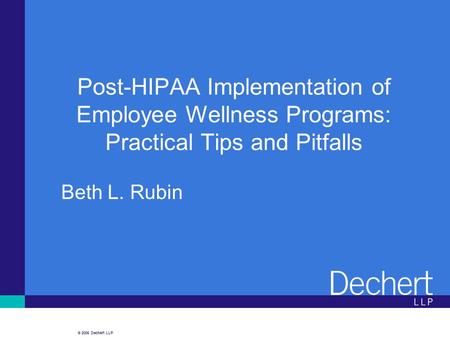 © 2006 Dechert LLP Post-HIPAA Implementation of Employee Wellness Programs: Practical Tips and Pitfalls Beth L. Rubin.