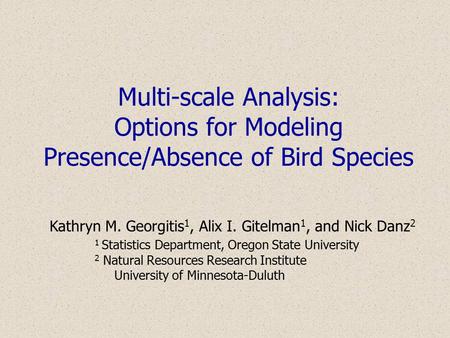 Multi-scale Analysis: Options for Modeling Presence/Absence of Bird Species Kathryn M. Georgitis 1, Alix I. Gitelman 1, and Nick Danz 2 1 Statistics Department,