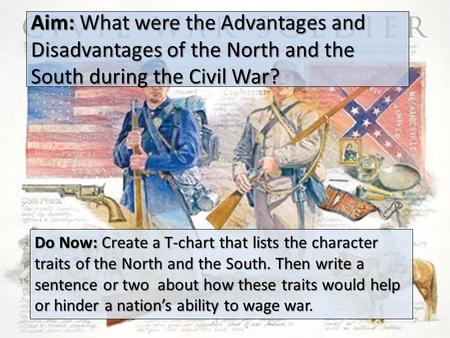 Aim: What were the Advantages and Disadvantages of the North and the South during the Civil War? Do Now: Create a T-chart that lists the character traits.