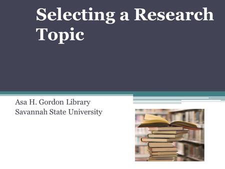 Selecting a Research Topic Asa H. Gordon Library Savannah State University.