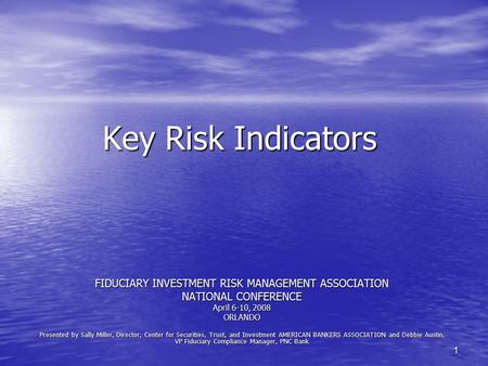 1 Key Risk Indicators FIDUCIARY INVESTMENT RISK MANAGEMENT ASSOCIATION NATIONAL CONFERENCE April 6-10, 2008 ORLANDO Presented by Sally Miller, Director,