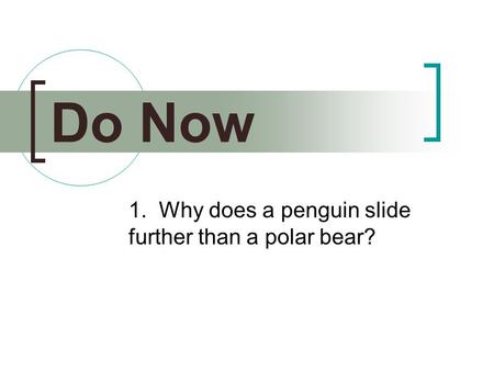 1. Why does a penguin slide further than a polar bear? Do Now.