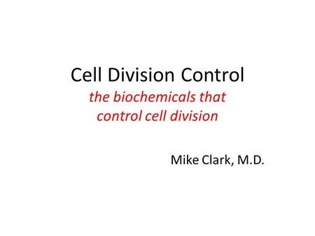 Cell Division Control the biochemicals that control cell division Mike Clark, M.D.