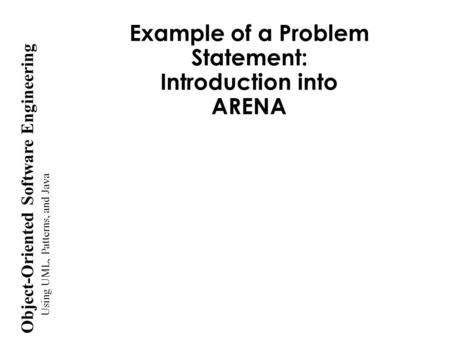 Using UML, Patterns, and Java Object-Oriented Software Engineering Example of a Problem Statement: Introduction into ARENA.