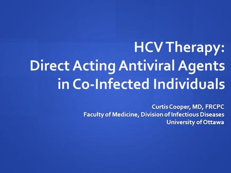 HCV Therapy: Direct Acting Antiviral Agents in Co-Infected Individuals Curtis Cooper, MD, FRCPC Faculty of Medicine, Division of Infectious Diseases University.