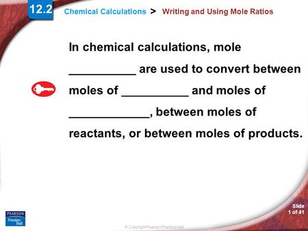 © Copyright Pearson Prentice Hall Slide 1 of 41 Chemical Calculations > Writing and Using Mole Ratios In chemical calculations, mole __________ are used.