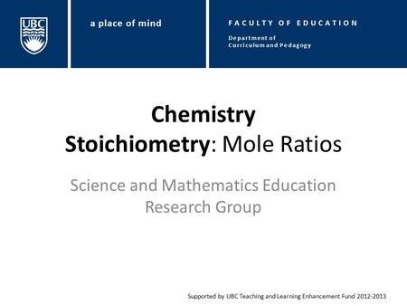 Chemistry Stoichiometry: Mole Ratios Science and Mathematics Education Research Group Supported by UBC Teaching and Learning Enhancement Fund 2012-2013.