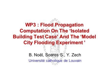 WP3 : Flood Propagation Computation On The ‘Isolated Building Test Case’ And The ‘Model City Flooding Experiment ’ B. Noël, Soares S., Y. Zech Université.
