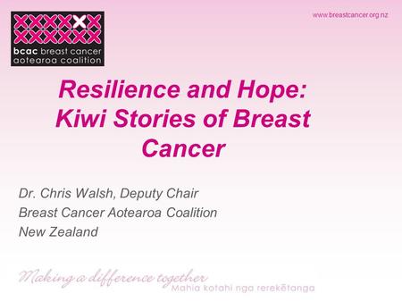 Www.breastcancer.org.nz Resilience and Hope: Kiwi Stories of Breast Cancer Dr. Chris Walsh, Deputy Chair Breast Cancer Aotearoa Coalition New Zealand.