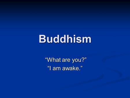 Buddhism “What are you?” “What are you?” “I am awake.”