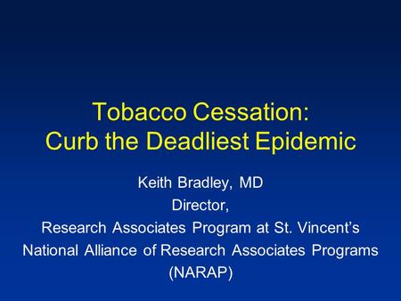 Tobacco Cessation: Curb the Deadliest Epidemic Keith Bradley, MD Director, Research Associates Program at St. Vincent’s National Alliance of Research Associates.