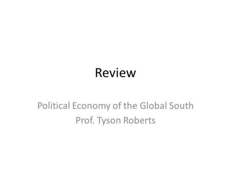Review Political Economy of the Global South Prof. Tyson Roberts.