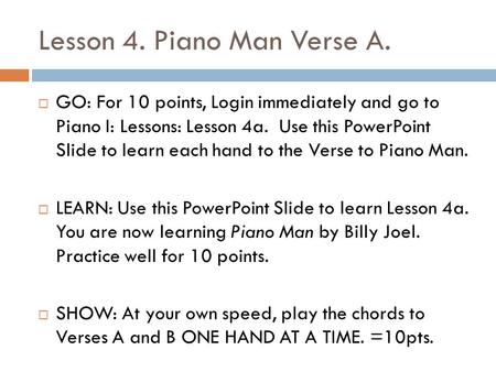 Lesson 4. Piano Man Verse A.  GO: For 10 points, Login immediately and go to Piano I: Lessons: Lesson 4a. Use this PowerPoint Slide to learn each hand.