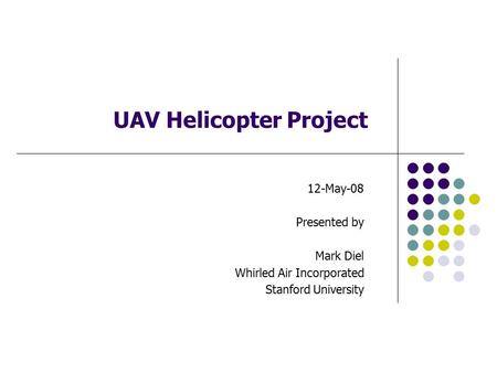 UAV Helicopter Project 12-May-08 Presented by Mark Diel Whirled Air Incorporated Stanford University.