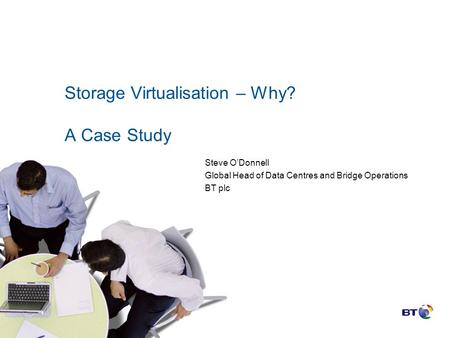 Storage Virtualisation – Why? A Case Study Steve O’Donnell Global Head of Data Centres and Bridge Operations BT plc.