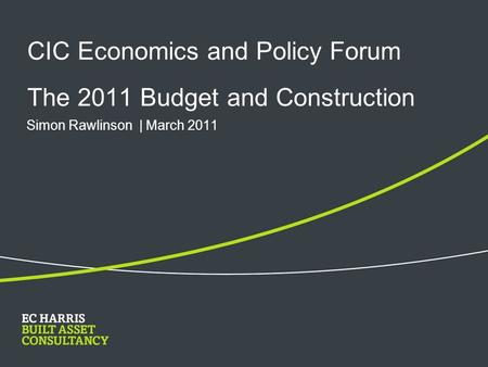 CIC Economics and Policy Forum The 2011 Budget and Construction Simon Rawlinson | March 2011.