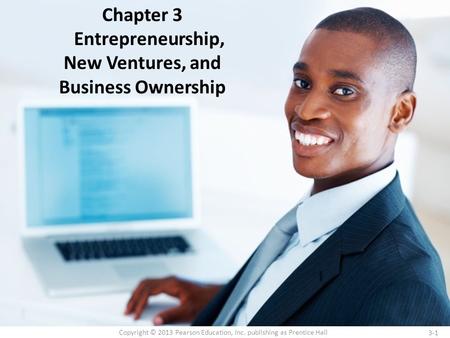 3-1 Copyright © 2013 Pearson Education, Inc. publishing as Prentice Hall Chapter 3 Entrepreneurship, New Ventures, and Business Ownership.