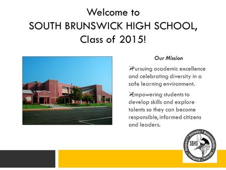 Welcome to SOUTH BRUNSWICK HIGH SCHOOL, Class of 2015! Our Mission  Pursuing academic excellence and celebrating diversity in a safe learning environment.