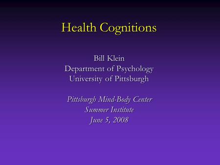 Health Cognitions Bill Klein Department of Psychology University of Pittsburgh Pittsburgh Mind-Body Center Summer Institute June 5, 2008.