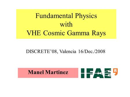 Fundamental Physics with VHE Cosmic Gamma Rays Manel Martinez DISCRETE’08, Valencia 16/Dec./2008.