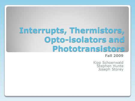 Interrupts, Thermistors, Opto-isolators and Phototransistors Fall 2009 Kipp Schoenwald Stephen Hunte Joseph Storey.