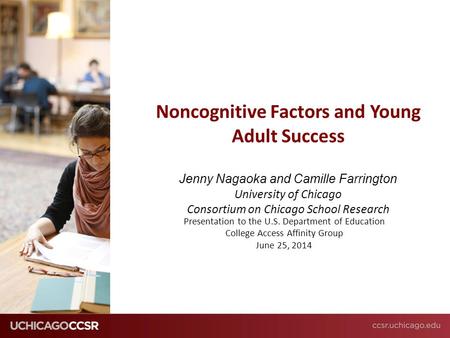 3/6/2012 Noncognitive Factors and Young Adult Success Jenny Nagaoka and Camille Farrington University of Chicago Consortium on Chicago School.