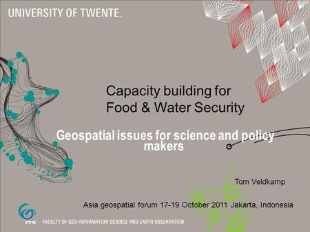 Capacity building for Food & Water Security Geospatial issues for science and policy makers Tom Veldkamp Asia geospatial forum 17-19 October 2011 Jakarta,