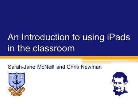 An Introduction to using iPads in the classroom Sarah-Jane McNeill and Chris Newman.