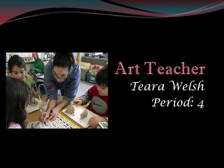 Teara Welsh Period: 4. Nature of Work An Art teacher is responsible for helping others understand, the nature, techniques, and what there is in art. Art.