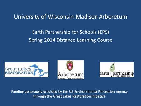 University of Wisconsin-Madison Arboretum Earth Partnership for Schools (EPS) Spring 2014 Distance Learning Course Funding generously provided by the US.