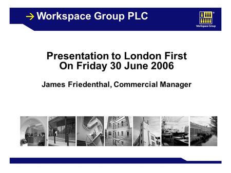 1 Workspace Group PLC Presentation to London First On Friday 30 June 2006 James Friedenthal, Commercial Manager.