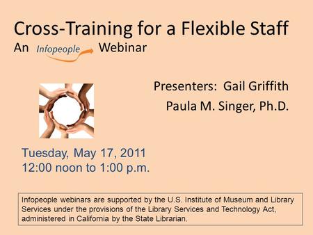 Cross-Training for a Flexible Staff An Webinar Presenters: Gail Griffith Paula M. Singer, Ph.D. Tuesday, May 17, 2011 12:00 noon to 1:00 p.m. Infopeople.