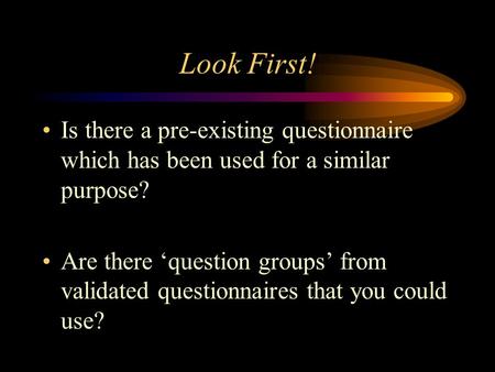 Look First! Is there a pre-existing questionnaire which has been used for a similar purpose? Are there ‘question groups’ from validated questionnaires.