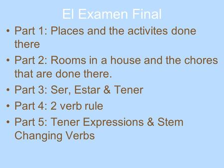 El Examen Final Part 1: Places and the activites done there Part 2: Rooms in a house and the chores that are done there. Part 3: Ser, Estar & Tener Part.